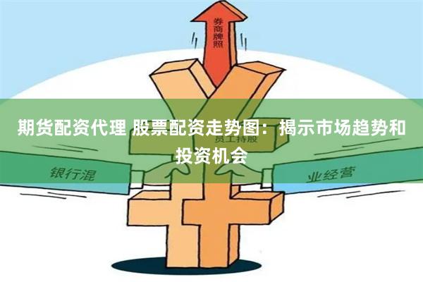 期货配资代理 股票配资走势图：揭示市场趋势和投资机会