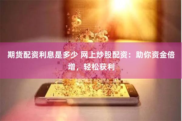 期货配资利息是多少 网上炒股配资:助你资金倍增,轻松获利