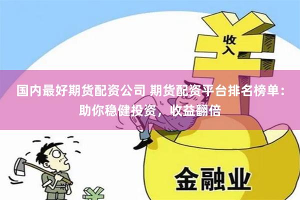 国内最好期货配资公司 期货配资平台排名榜单：助你稳健投资，收益翻倍