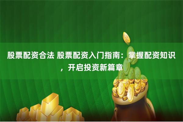 股票配资合法 股票配资入门指南:掌握配资知识,开启投资新篇章