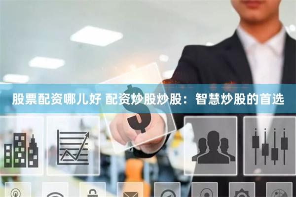 股票配资哪儿好 配资炒股炒股:智慧炒股的首选