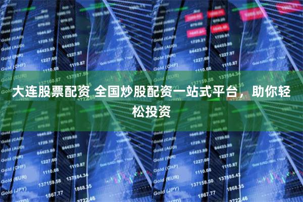 大连股票配资 全国炒股配资一站式平台，助你轻松投资