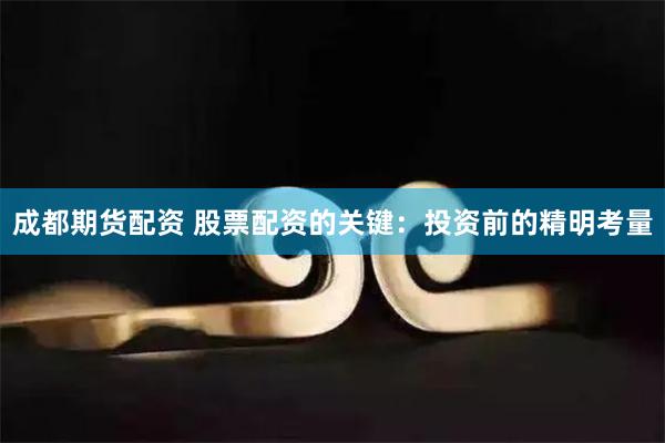 成都期货配资 股票配资的关键:投资前的精明考量