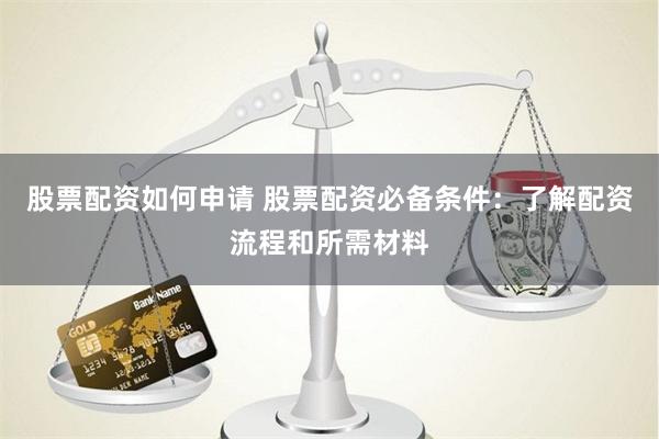 股票配资如何申请 股票配资必备条件:了解配资流程和所需材料