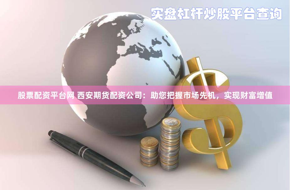 股票配资平台网 西安期货配资公司:助您把握市场先机,实现财富增值