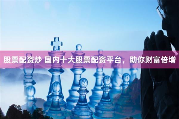 股票配资炒 国内十大股票配资平台,助你财富倍增