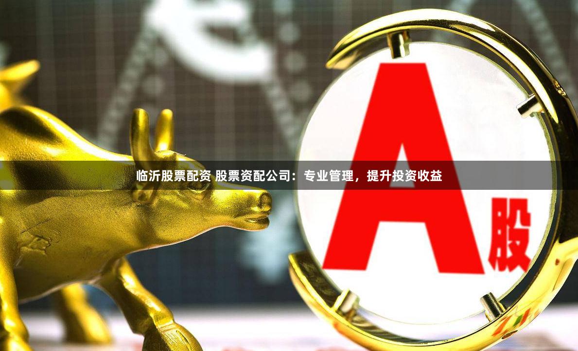 临沂股票配资 股票资配公司:专业管理,提升投资收益