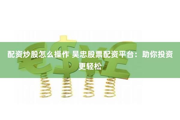 配资炒股怎么操作 吴忠股票配资平台:助你投资更轻松