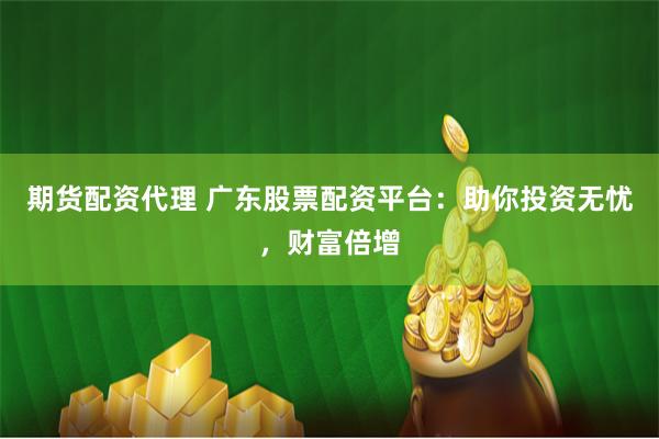 期货配资代理 广东股票配资平台:助你投资无忧,财富倍增