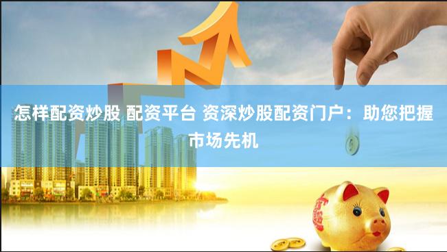 怎样配资炒股 配资平台 资深炒股配资门户:助您把握市场先机