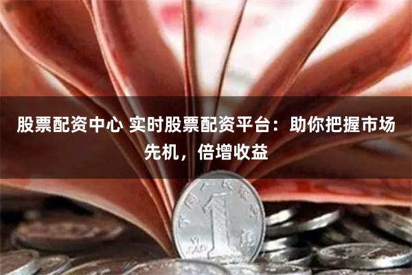 股票配资中心 实时股票配资平台:助你把握市场先机,倍增收益