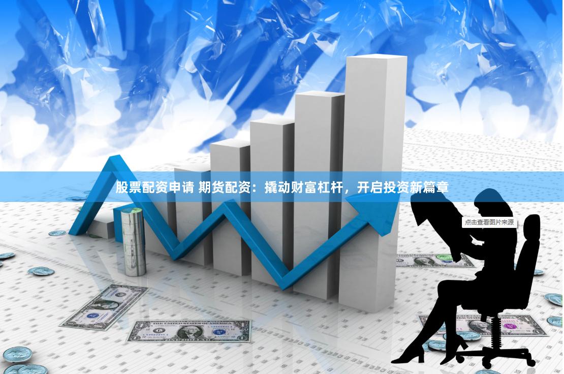 股票配资申请 期货配资:撬动财富杠杆,开启投资新篇章
