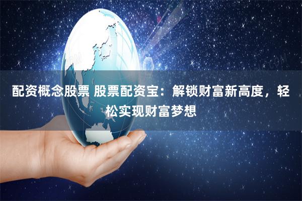 配资概念股票 股票配资宝:解锁财富新高度,轻松实现财富梦想