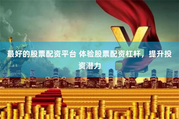 最好的股票配资平台 体验股票配资杠杆,提升投资潜力