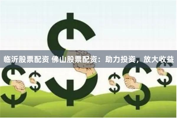 临沂股票配资 佛山股票配资:助力投资,放大收益