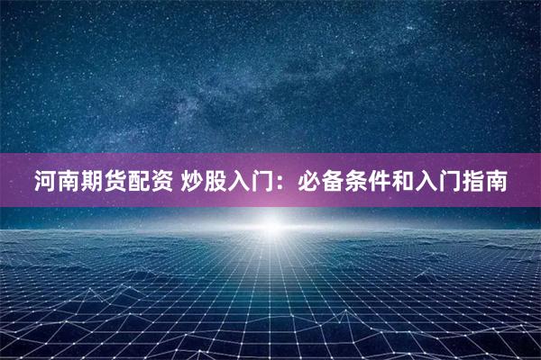 河南期货配资 炒股入门:必备条件和入门指南
