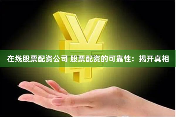 在线股票配资公司 股票配资的可靠性:揭开真相