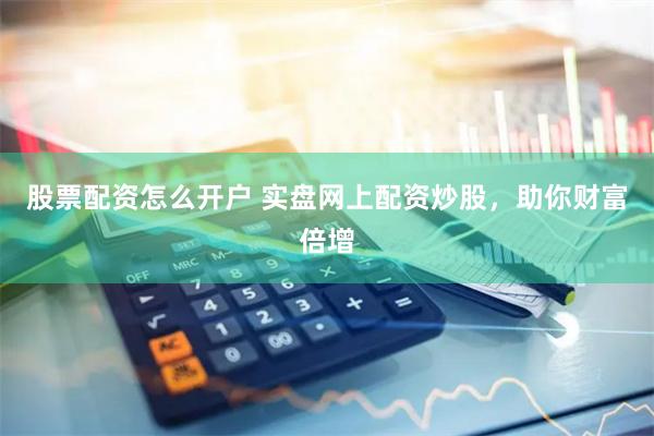 股票配资怎么开户 实盘网上配资炒股,助你财富倍增
