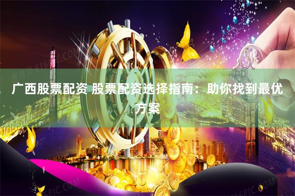 广西股票配资 股票配资选择指南:助你找到最优方案
