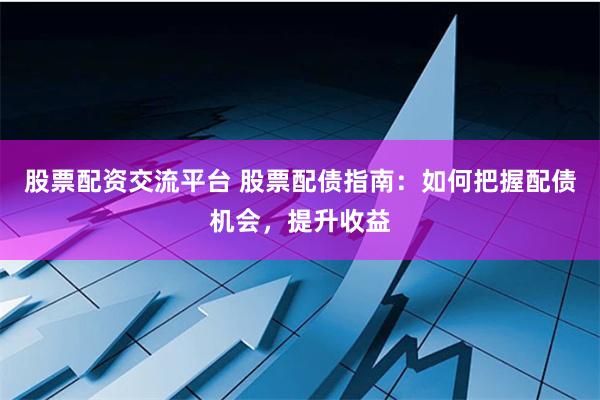 股票配资交流平台 股票配债指南:如何把握配债机会,提升收益