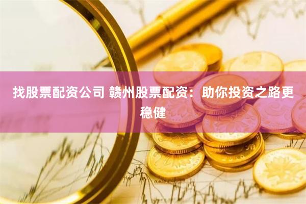 找股票配资公司 赣州股票配资：助你投资之路更稳健