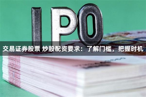 交易证券股票 炒股配资要求：了解门槛，把握时机