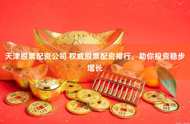 天津股票配资公司 权威股票配资排行，助你投资稳步增长