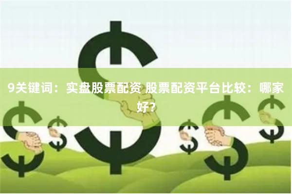 9关键词：实盘股票配资 股票配资平台比较：哪家好？