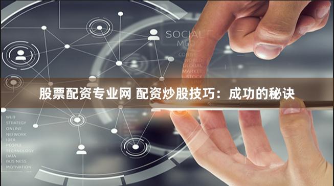 股票配资专业网 配资炒股技巧：成功的秘诀