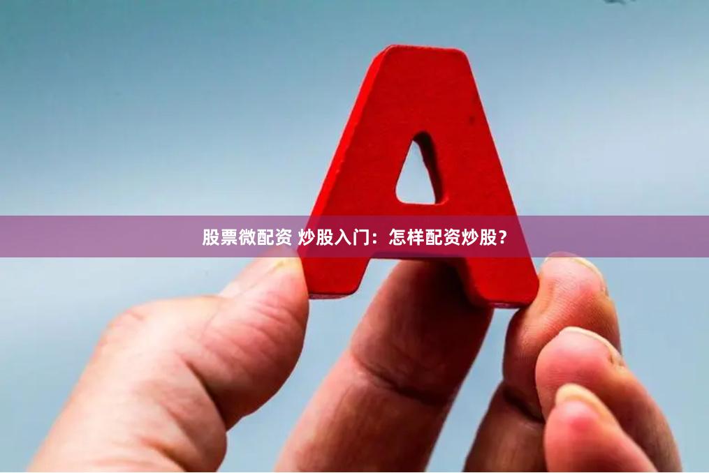 股票微配资 炒股入门：怎样配资炒股？