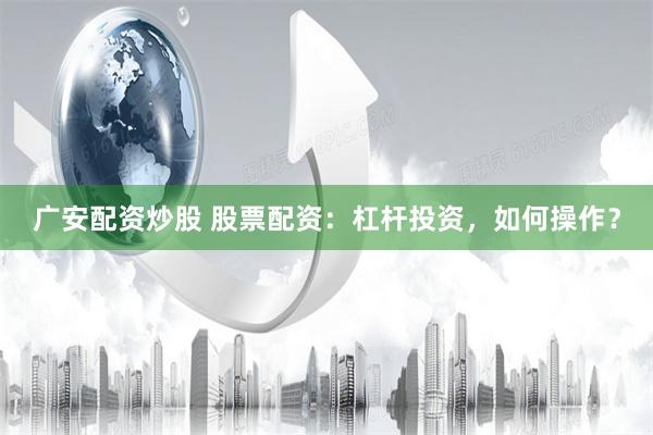 广安配资炒股 股票配资：杠杆投资，如何操作？