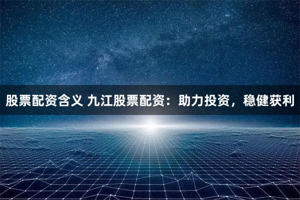 股票配资含义 九江股票配资：助力投资，稳健获利