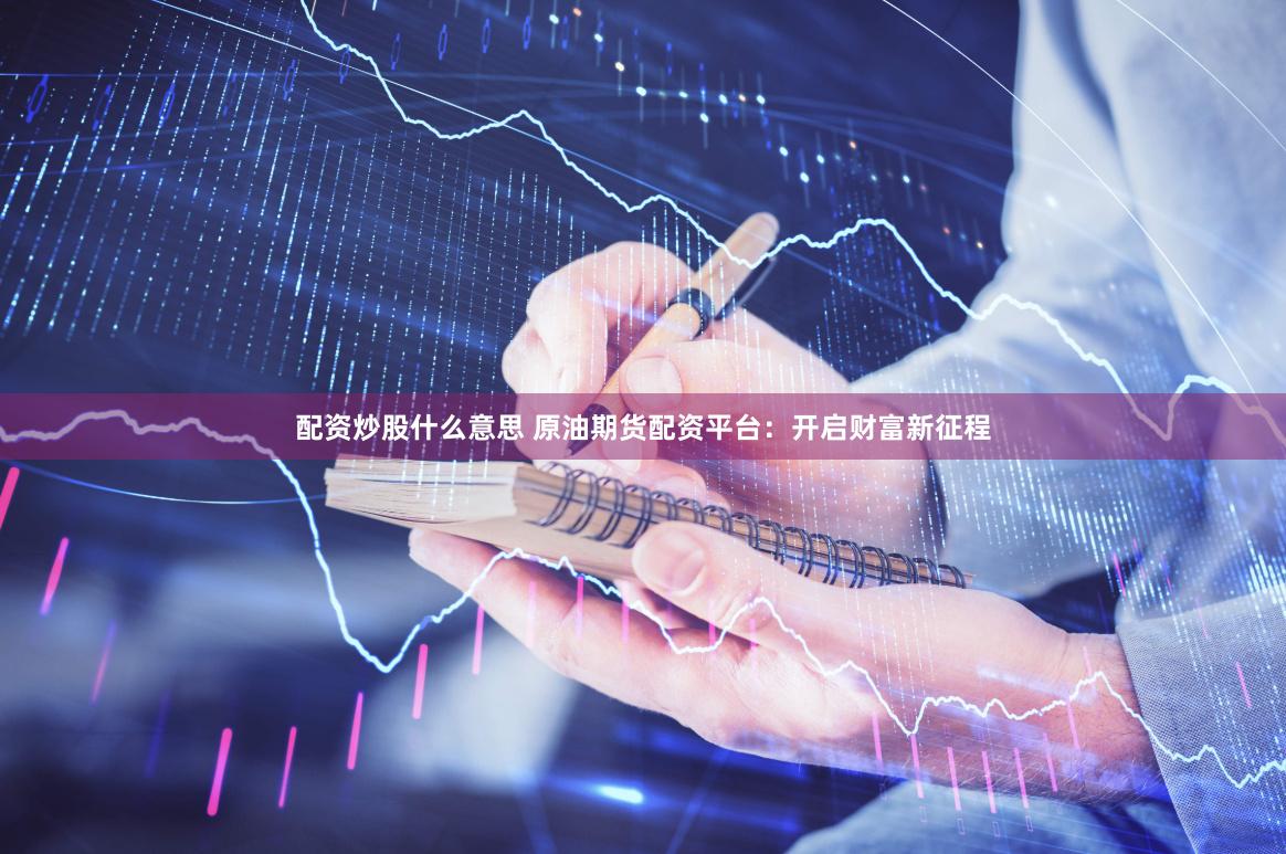 配资炒股什么意思 原油期货配资平台:开启财富新征程