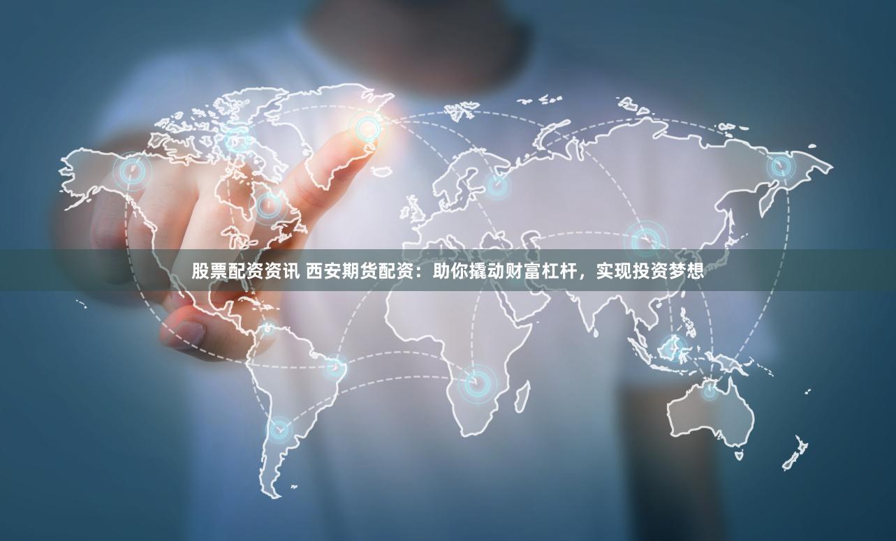 股票配资资讯 西安期货配资：助你撬动财富杠杆，实现投资梦想