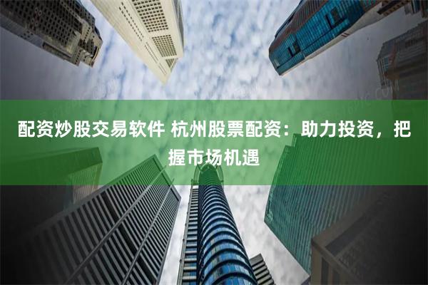 配资炒股交易软件 杭州股票配资:助力投资,把握市场机遇
