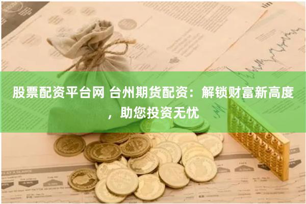 股票配资平台网 台州期货配资：解锁财富新高度，助您投资无忧