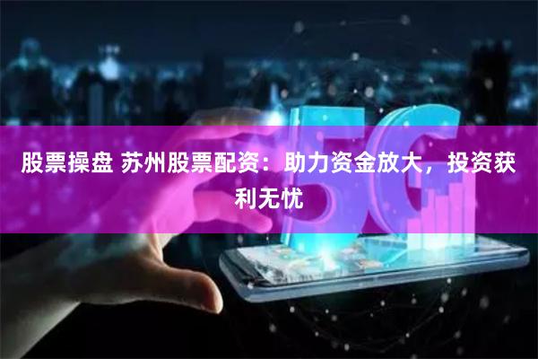 股票操盘 苏州股票配资：助力资金放大，投资获利无忧