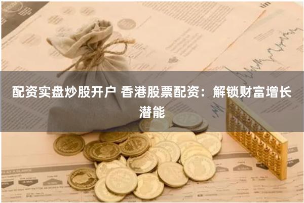 配资实盘炒股开户 香港股票配资：解锁财富增长潜能