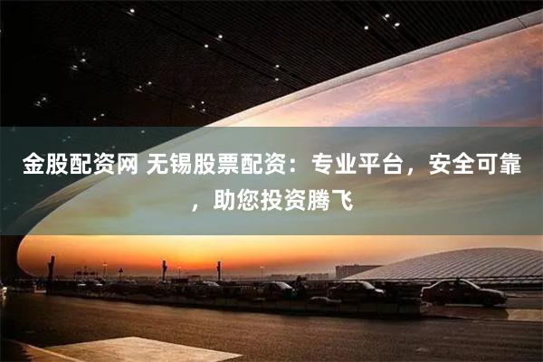 金股配资网 无锡股票配资:专业平台,安全可靠,助您投资腾飞