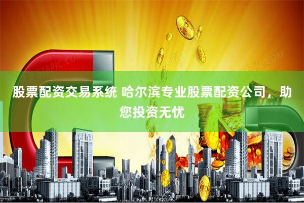 股票配资交易系统 哈尔滨专业股票配资公司,助您投资无忧