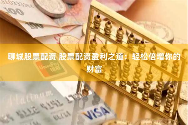 聊城股票配资 股票配资盈利之道：轻松倍增你的财富