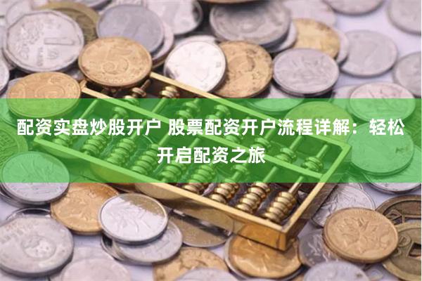 配资实盘炒股开户 股票配资开户流程详解:轻松开启配资之旅