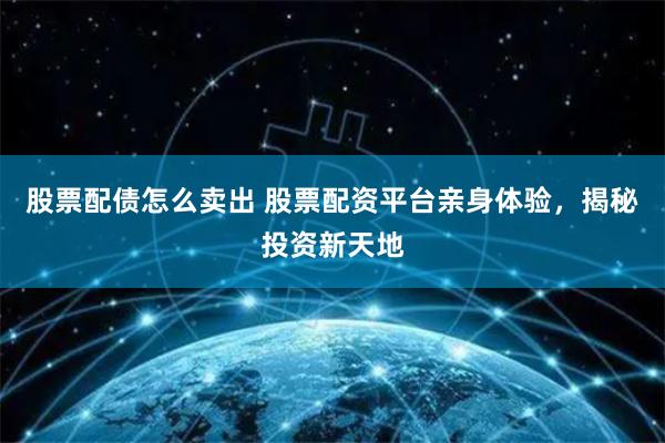 股票配债怎么卖出 股票配资平台亲身体验，揭秘投资新天地