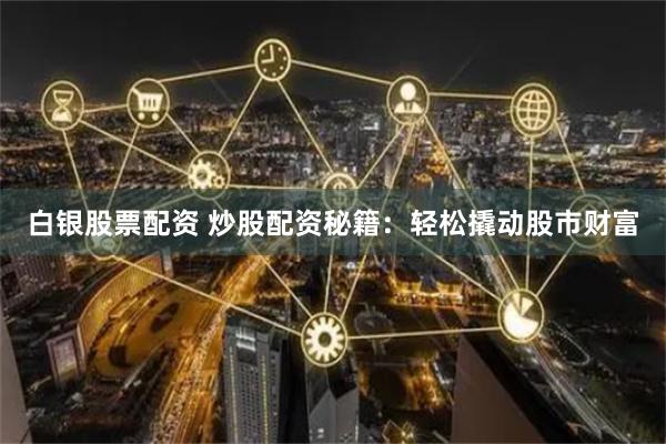 白银股票配资 炒股配资秘籍：轻松撬动股市财富