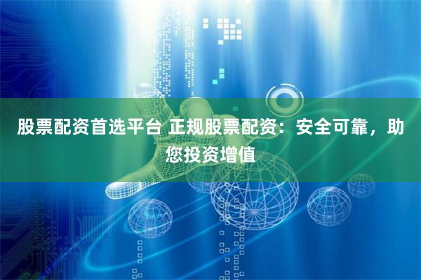 股票配资首选平台 正规股票配资：安全可靠，助您投资增值