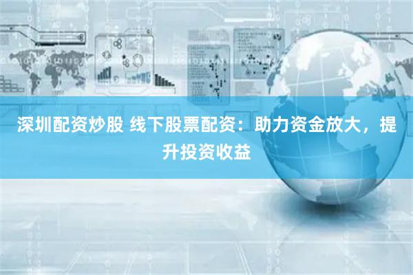 深圳配资炒股 线下股票配资:助力资金放大,提升投资收益