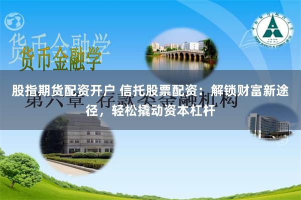 股指期货配资开户 信托股票配资:解锁财富新途径,轻松撬动资本杠杆