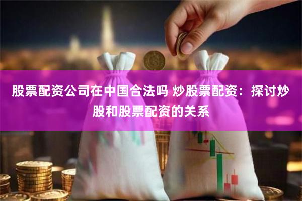 股票配资公司在中国合法吗 炒股票配资:探讨炒股和股票配资的关系