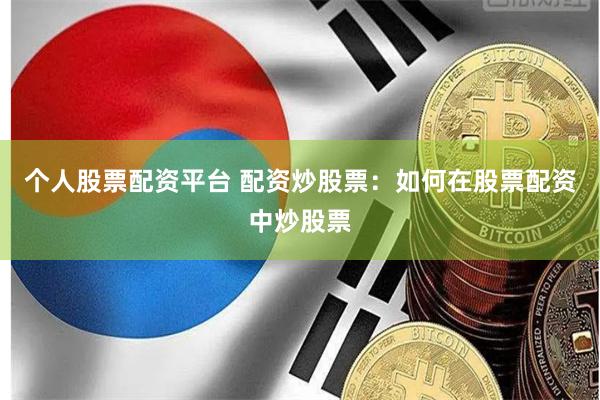 个人股票配资平台 配资炒股票:如何在股票配资中炒股票