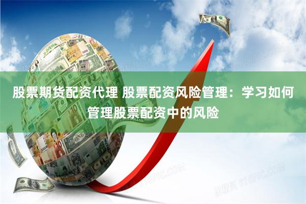 股票期货配资代理 股票配资风险管理:学习如何管理股票配资中的风险